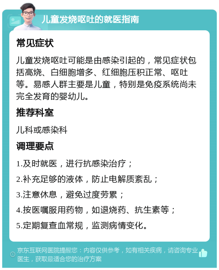 儿童发烧呕吐的就医指南 常见症状 儿童发烧呕吐可能是由感染引起的，常见症状包括高烧、白细胞增多、红细胞压积正常、呕吐等。易感人群主要是儿童，特别是免疫系统尚未完全发育的婴幼儿。 推荐科室 儿科或感染科 调理要点 1.及时就医，进行抗感染治疗； 2.补充足够的液体，防止电解质紊乱； 3.注意休息，避免过度劳累； 4.按医嘱服用药物，如退烧药、抗生素等； 5.定期复查血常规，监测病情变化。