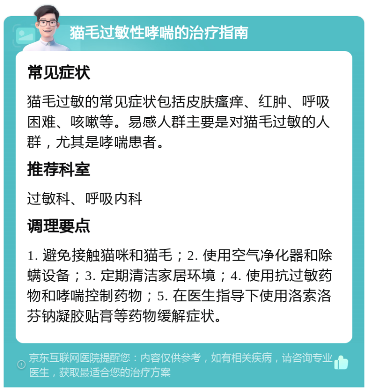 猫毛过敏性哮喘的治疗指南 常见症状 猫毛过敏的常见症状包括皮肤瘙痒、红肿、呼吸困难、咳嗽等。易感人群主要是对猫毛过敏的人群，尤其是哮喘患者。 推荐科室 过敏科、呼吸内科 调理要点 1. 避免接触猫咪和猫毛；2. 使用空气净化器和除螨设备；3. 定期清洁家居环境；4. 使用抗过敏药物和哮喘控制药物；5. 在医生指导下使用洛索洛芬钠凝胶贴膏等药物缓解症状。