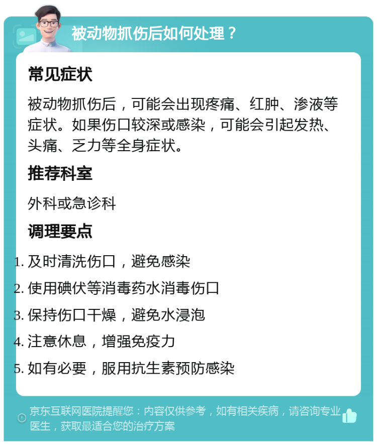 被动物抓伤后如何处理？ 常见症状 被动物抓伤后，可能会出现疼痛、红肿、渗液等症状。如果伤口较深或感染，可能会引起发热、头痛、乏力等全身症状。 推荐科室 外科或急诊科 调理要点 及时清洗伤口，避免感染 使用碘伏等消毒药水消毒伤口 保持伤口干燥，避免水浸泡 注意休息，增强免疫力 如有必要，服用抗生素预防感染