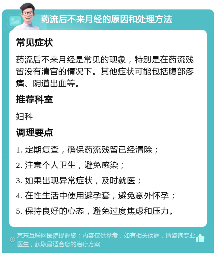 药流后不来月经的原因和处理方法 常见症状 药流后不来月经是常见的现象，特别是在药流残留没有清宫的情况下。其他症状可能包括腹部疼痛、阴道出血等。 推荐科室 妇科 调理要点 1. 定期复查，确保药流残留已经清除； 2. 注意个人卫生，避免感染； 3. 如果出现异常症状，及时就医； 4. 在性生活中使用避孕套，避免意外怀孕； 5. 保持良好的心态，避免过度焦虑和压力。