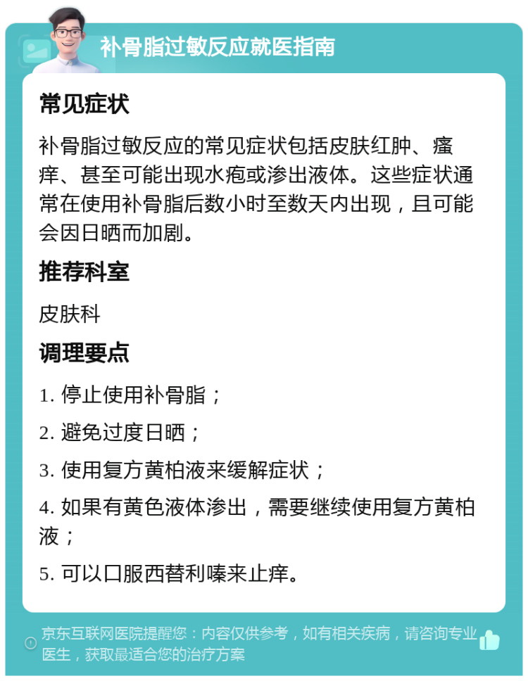 补骨脂过敏反应就医指南 常见症状 补骨脂过敏反应的常见症状包括皮肤红肿、瘙痒、甚至可能出现水疱或渗出液体。这些症状通常在使用补骨脂后数小时至数天内出现，且可能会因日晒而加剧。 推荐科室 皮肤科 调理要点 1. 停止使用补骨脂； 2. 避免过度日晒； 3. 使用复方黄柏液来缓解症状； 4. 如果有黄色液体渗出，需要继续使用复方黄柏液； 5. 可以口服西替利嗪来止痒。