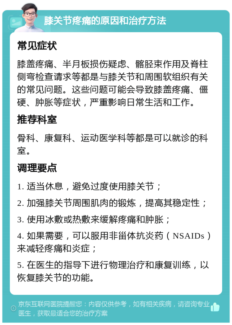 膝关节疼痛的原因和治疗方法 常见症状 膝盖疼痛、半月板损伤疑虑、髂胫束作用及脊柱侧弯检查请求等都是与膝关节和周围软组织有关的常见问题。这些问题可能会导致膝盖疼痛、僵硬、肿胀等症状，严重影响日常生活和工作。 推荐科室 骨科、康复科、运动医学科等都是可以就诊的科室。 调理要点 1. 适当休息，避免过度使用膝关节； 2. 加强膝关节周围肌肉的锻炼，提高其稳定性； 3. 使用冰敷或热敷来缓解疼痛和肿胀； 4. 如果需要，可以服用非甾体抗炎药（NSAIDs）来减轻疼痛和炎症； 5. 在医生的指导下进行物理治疗和康复训练，以恢复膝关节的功能。