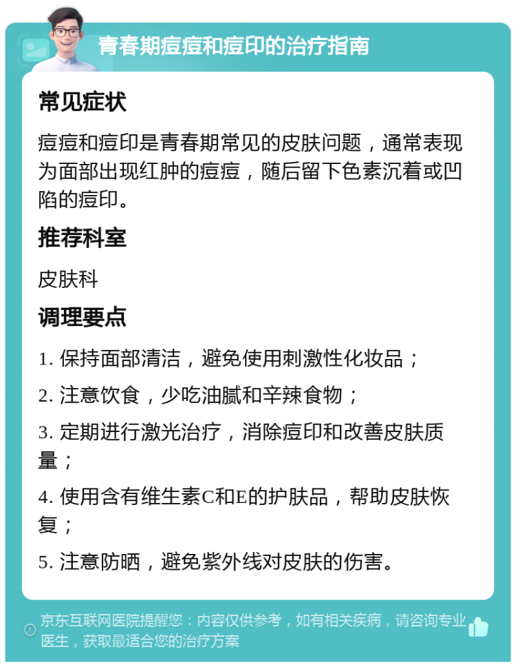 青春期痘痘和痘印的治疗指南 常见症状 痘痘和痘印是青春期常见的皮肤问题，通常表现为面部出现红肿的痘痘，随后留下色素沉着或凹陷的痘印。 推荐科室 皮肤科 调理要点 1. 保持面部清洁，避免使用刺激性化妆品； 2. 注意饮食，少吃油腻和辛辣食物； 3. 定期进行激光治疗，消除痘印和改善皮肤质量； 4. 使用含有维生素C和E的护肤品，帮助皮肤恢复； 5. 注意防晒，避免紫外线对皮肤的伤害。