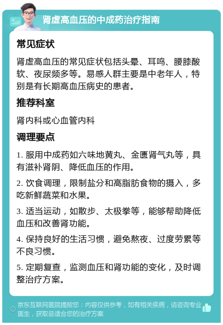 肾虚高血压的中成药治疗指南 常见症状 肾虚高血压的常见症状包括头晕、耳鸣、腰膝酸软、夜尿频多等。易感人群主要是中老年人，特别是有长期高血压病史的患者。 推荐科室 肾内科或心血管内科 调理要点 1. 服用中成药如六味地黄丸、金匮肾气丸等，具有滋补肾阴、降低血压的作用。 2. 饮食调理，限制盐分和高脂肪食物的摄入，多吃新鲜蔬菜和水果。 3. 适当运动，如散步、太极拳等，能够帮助降低血压和改善肾功能。 4. 保持良好的生活习惯，避免熬夜、过度劳累等不良习惯。 5. 定期复查，监测血压和肾功能的变化，及时调整治疗方案。