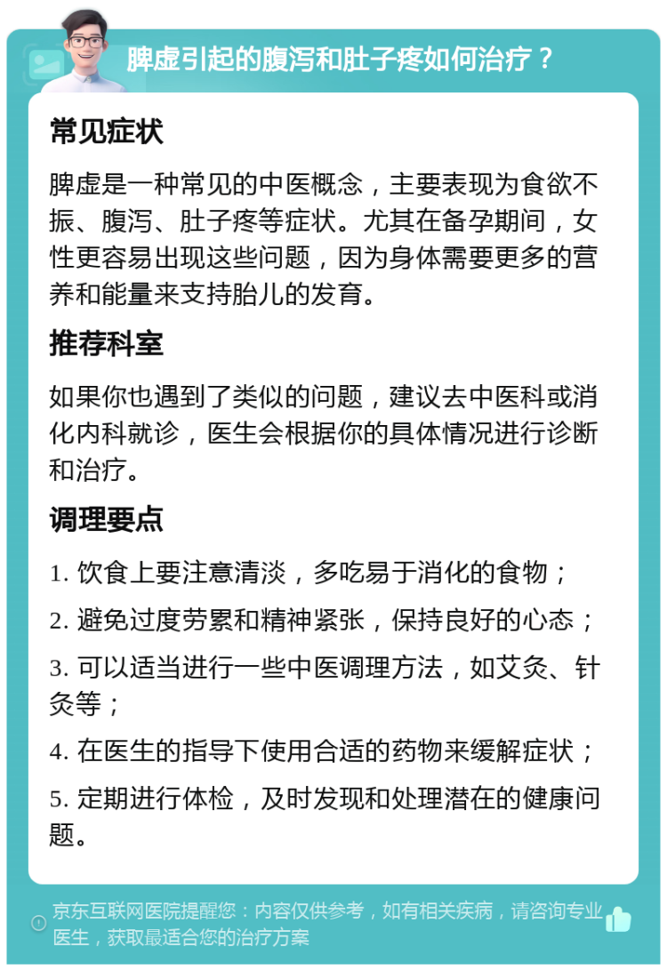 脾虚引起的腹泻和肚子疼如何治疗？ 常见症状 脾虚是一种常见的中医概念，主要表现为食欲不振、腹泻、肚子疼等症状。尤其在备孕期间，女性更容易出现这些问题，因为身体需要更多的营养和能量来支持胎儿的发育。 推荐科室 如果你也遇到了类似的问题，建议去中医科或消化内科就诊，医生会根据你的具体情况进行诊断和治疗。 调理要点 1. 饮食上要注意清淡，多吃易于消化的食物； 2. 避免过度劳累和精神紧张，保持良好的心态； 3. 可以适当进行一些中医调理方法，如艾灸、针灸等； 4. 在医生的指导下使用合适的药物来缓解症状； 5. 定期进行体检，及时发现和处理潜在的健康问题。