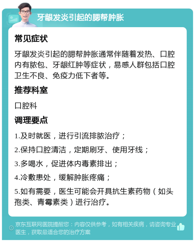 牙龈发炎引起的腮帮肿胀 常见症状 牙龈发炎引起的腮帮肿胀通常伴随着发热、口腔内有脓包、牙龈红肿等症状，易感人群包括口腔卫生不良、免疫力低下者等。 推荐科室 口腔科 调理要点 1.及时就医，进行引流排脓治疗； 2.保持口腔清洁，定期刷牙、使用牙线； 3.多喝水，促进体内毒素排出； 4.冷敷患处，缓解肿胀疼痛； 5.如有需要，医生可能会开具抗生素药物（如头孢类、青霉素类）进行治疗。