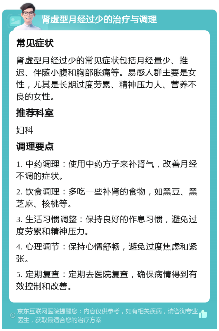 肾虚型月经过少的治疗与调理 常见症状 肾虚型月经过少的常见症状包括月经量少、推迟、伴随小腹和胸部胀痛等。易感人群主要是女性，尤其是长期过度劳累、精神压力大、营养不良的女性。 推荐科室 妇科 调理要点 1. 中药调理：使用中药方子来补肾气，改善月经不调的症状。 2. 饮食调理：多吃一些补肾的食物，如黑豆、黑芝麻、核桃等。 3. 生活习惯调整：保持良好的作息习惯，避免过度劳累和精神压力。 4. 心理调节：保持心情舒畅，避免过度焦虑和紧张。 5. 定期复查：定期去医院复查，确保病情得到有效控制和改善。