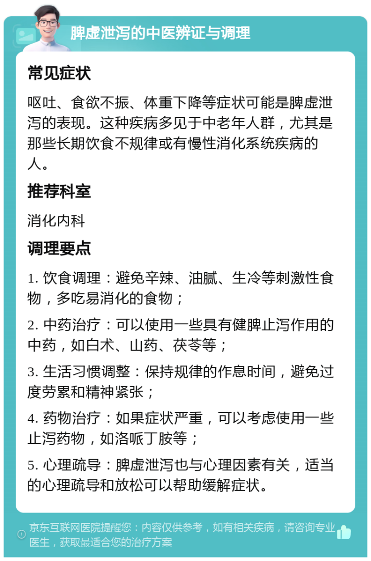 脾虚泄泻的中医辨证与调理 常见症状 呕吐、食欲不振、体重下降等症状可能是脾虚泄泻的表现。这种疾病多见于中老年人群，尤其是那些长期饮食不规律或有慢性消化系统疾病的人。 推荐科室 消化内科 调理要点 1. 饮食调理：避免辛辣、油腻、生冷等刺激性食物，多吃易消化的食物； 2. 中药治疗：可以使用一些具有健脾止泻作用的中药，如白术、山药、茯苓等； 3. 生活习惯调整：保持规律的作息时间，避免过度劳累和精神紧张； 4. 药物治疗：如果症状严重，可以考虑使用一些止泻药物，如洛哌丁胺等； 5. 心理疏导：脾虚泄泻也与心理因素有关，适当的心理疏导和放松可以帮助缓解症状。