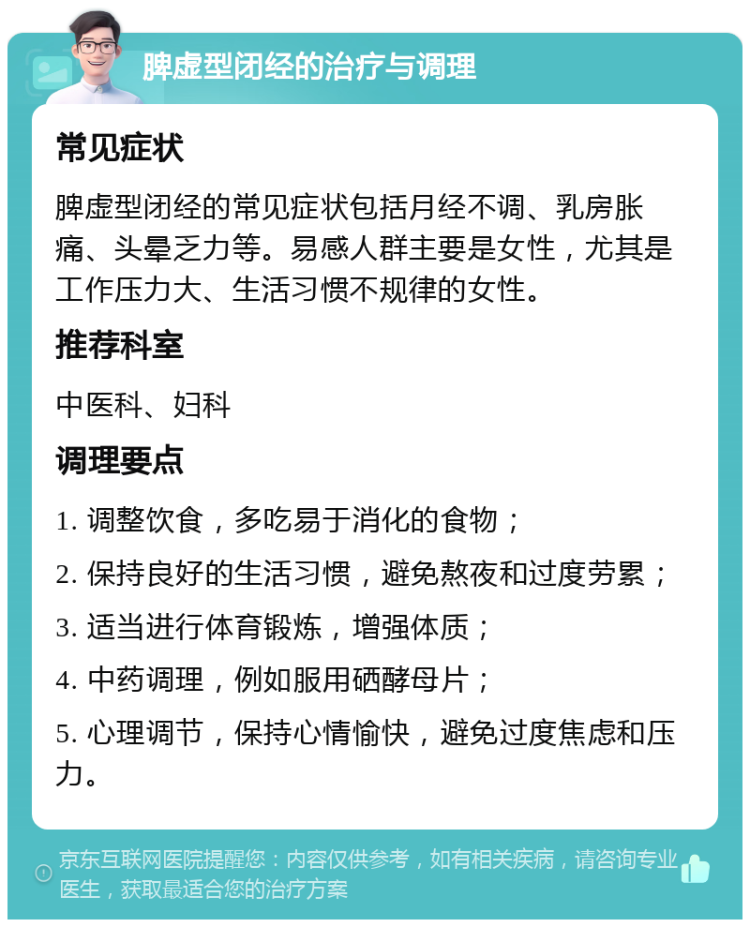 脾虚型闭经的治疗与调理 常见症状 脾虚型闭经的常见症状包括月经不调、乳房胀痛、头晕乏力等。易感人群主要是女性，尤其是工作压力大、生活习惯不规律的女性。 推荐科室 中医科、妇科 调理要点 1. 调整饮食，多吃易于消化的食物； 2. 保持良好的生活习惯，避免熬夜和过度劳累； 3. 适当进行体育锻炼，增强体质； 4. 中药调理，例如服用硒酵母片； 5. 心理调节，保持心情愉快，避免过度焦虑和压力。