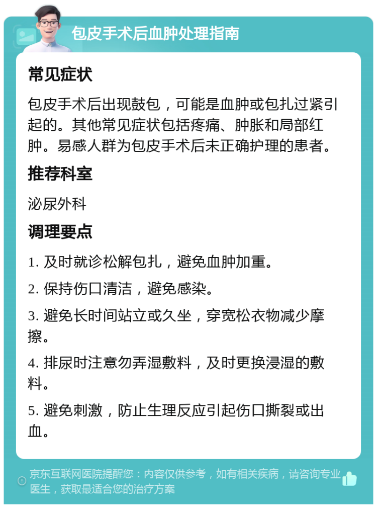 包皮手术后血肿处理指南 常见症状 包皮手术后出现鼓包，可能是血肿或包扎过紧引起的。其他常见症状包括疼痛、肿胀和局部红肿。易感人群为包皮手术后未正确护理的患者。 推荐科室 泌尿外科 调理要点 1. 及时就诊松解包扎，避免血肿加重。 2. 保持伤口清洁，避免感染。 3. 避免长时间站立或久坐，穿宽松衣物减少摩擦。 4. 排尿时注意勿弄湿敷料，及时更换浸湿的敷料。 5. 避免刺激，防止生理反应引起伤口撕裂或出血。