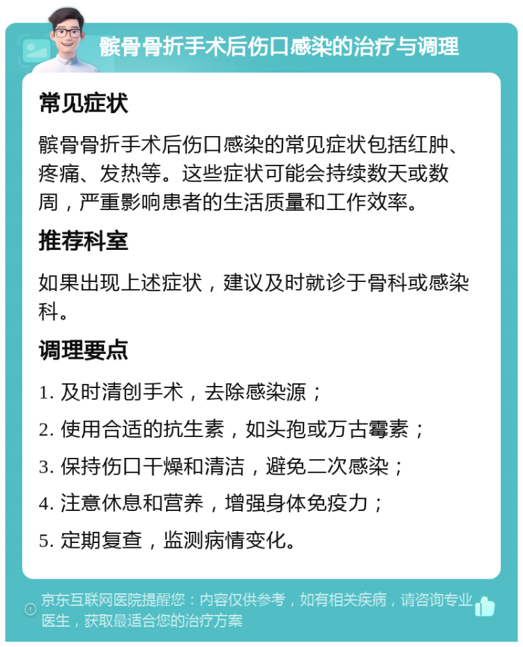 髌骨骨折手术后伤口感染的治疗与调理 常见症状 髌骨骨折手术后伤口感染的常见症状包括红肿、疼痛、发热等。这些症状可能会持续数天或数周，严重影响患者的生活质量和工作效率。 推荐科室 如果出现上述症状，建议及时就诊于骨科或感染科。 调理要点 1. 及时清创手术，去除感染源； 2. 使用合适的抗生素，如头孢或万古霉素； 3. 保持伤口干燥和清洁，避免二次感染； 4. 注意休息和营养，增强身体免疫力； 5. 定期复查，监测病情变化。