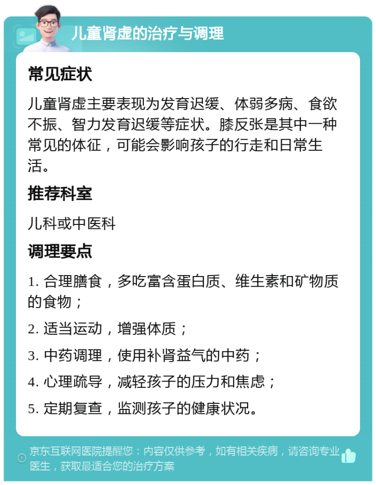 儿童肾虚的治疗与调理 常见症状 儿童肾虚主要表现为发育迟缓、体弱多病、食欲不振、智力发育迟缓等症状。膝反张是其中一种常见的体征，可能会影响孩子的行走和日常生活。 推荐科室 儿科或中医科 调理要点 1. 合理膳食，多吃富含蛋白质、维生素和矿物质的食物； 2. 适当运动，增强体质； 3. 中药调理，使用补肾益气的中药； 4. 心理疏导，减轻孩子的压力和焦虑； 5. 定期复查，监测孩子的健康状况。