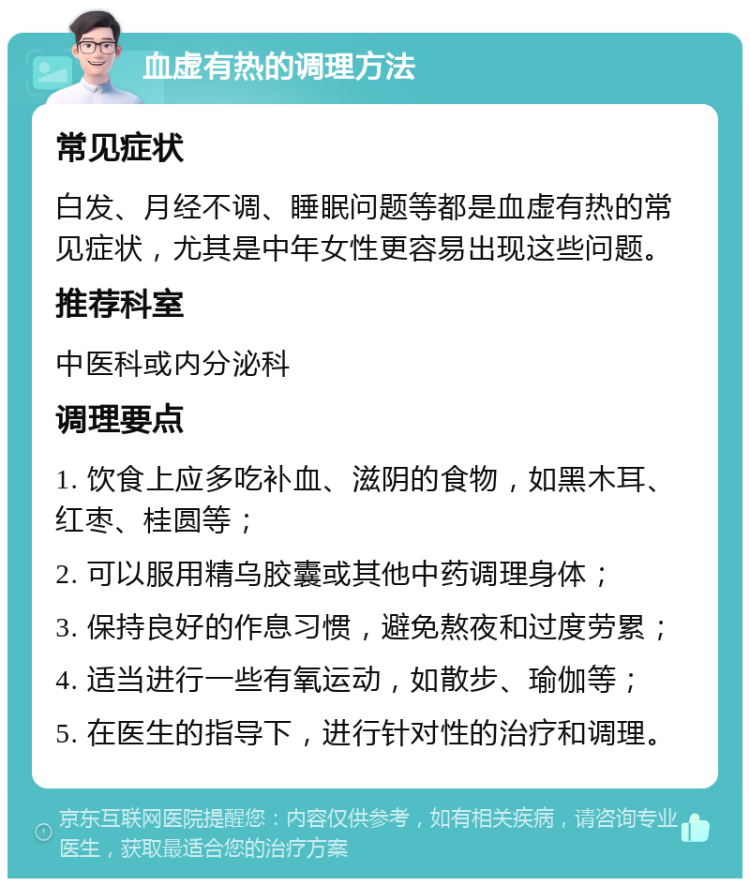 血虚有热的调理方法 常见症状 白发、月经不调、睡眠问题等都是血虚有热的常见症状，尤其是中年女性更容易出现这些问题。 推荐科室 中医科或内分泌科 调理要点 1. 饮食上应多吃补血、滋阴的食物，如黑木耳、红枣、桂圆等； 2. 可以服用精乌胶囊或其他中药调理身体； 3. 保持良好的作息习惯，避免熬夜和过度劳累； 4. 适当进行一些有氧运动，如散步、瑜伽等； 5. 在医生的指导下，进行针对性的治疗和调理。