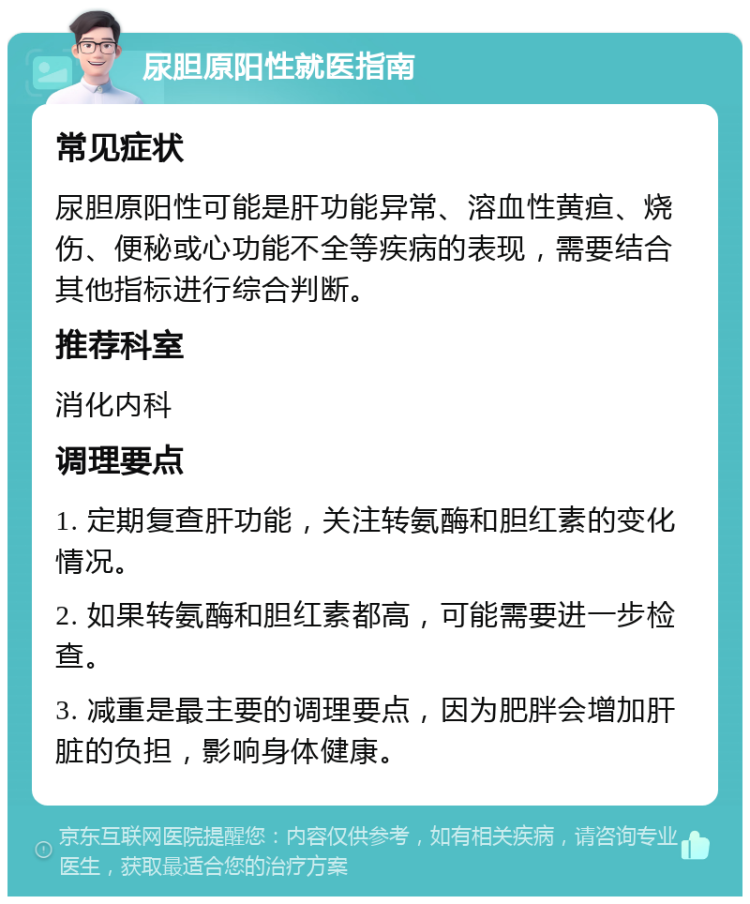 尿胆原阳性就医指南 常见症状 尿胆原阳性可能是肝功能异常、溶血性黄疸、烧伤、便秘或心功能不全等疾病的表现，需要结合其他指标进行综合判断。 推荐科室 消化内科 调理要点 1. 定期复查肝功能，关注转氨酶和胆红素的变化情况。 2. 如果转氨酶和胆红素都高，可能需要进一步检查。 3. 减重是最主要的调理要点，因为肥胖会增加肝脏的负担，影响身体健康。