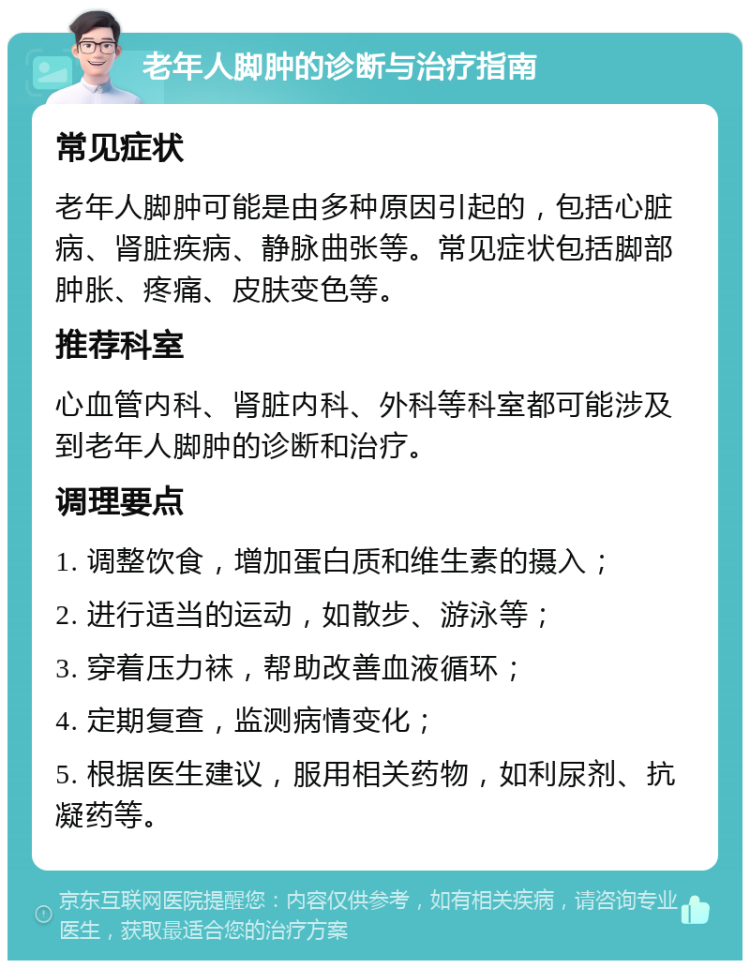 老年人脚肿的诊断与治疗指南 常见症状 老年人脚肿可能是由多种原因引起的，包括心脏病、肾脏疾病、静脉曲张等。常见症状包括脚部肿胀、疼痛、皮肤变色等。 推荐科室 心血管内科、肾脏内科、外科等科室都可能涉及到老年人脚肿的诊断和治疗。 调理要点 1. 调整饮食，增加蛋白质和维生素的摄入； 2. 进行适当的运动，如散步、游泳等； 3. 穿着压力袜，帮助改善血液循环； 4. 定期复查，监测病情变化； 5. 根据医生建议，服用相关药物，如利尿剂、抗凝药等。